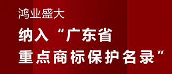 賀！“鴻業(yè)盛大”品牌被納入《廣東省重點商標(biāo)保護名錄》